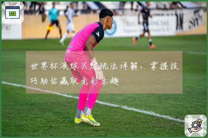 世界杯滚球买球玩法详解，掌握技巧助你赢取竞彩乐趣