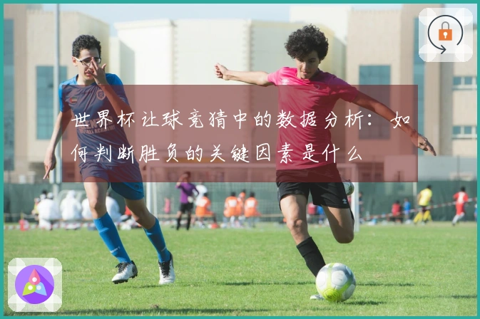 世界杯让球竞猜中的数据分析：如何判断胜负的关键因素是什么