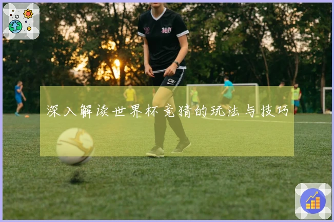 深入解读世界杯竞猜的玩法与技巧