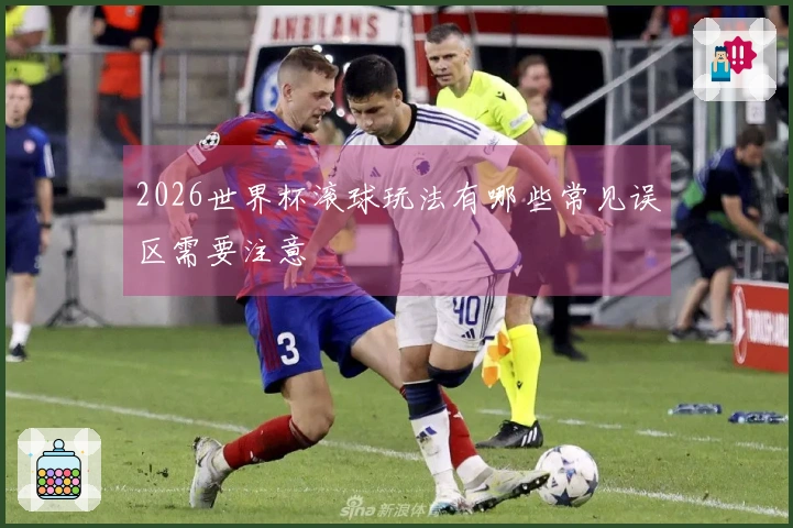 2026世界杯滚球玩法有哪些常见误区需要注意