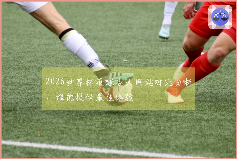 2026世界杯滚球各大网站对比分析，谁能提供最佳体验