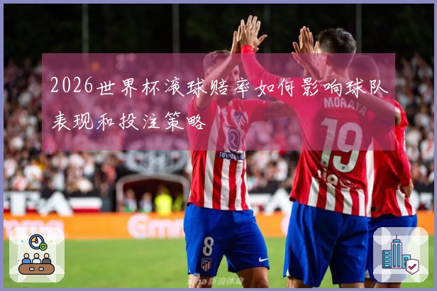 2026世界杯滚球赔率如何影响球队表现和投注策略