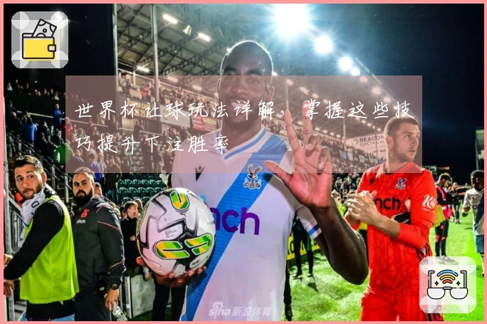 世界杯让球玩法详解，掌握这些技巧提升下注胜率