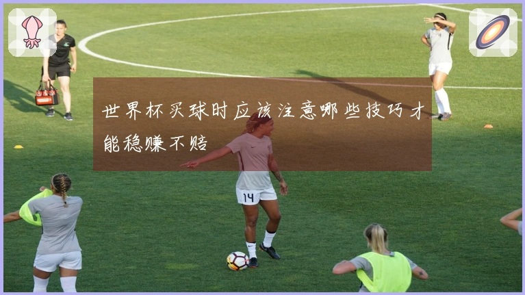 世界杯买球时应该注意哪些技巧才能稳赚不赔