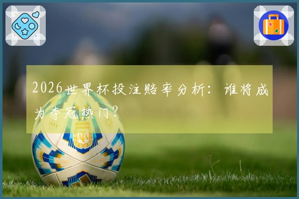 2026世界杯投注赔率分析：谁将成为夺冠热门？