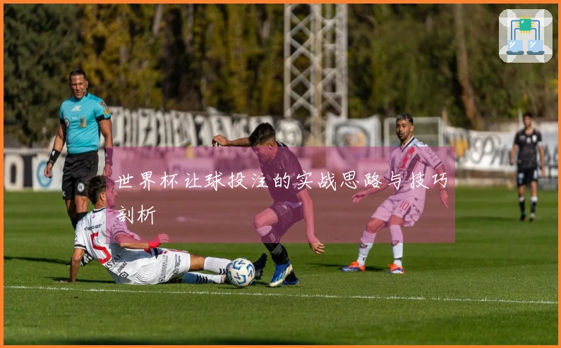 世界杯让球投注的实战思路与技巧剖析