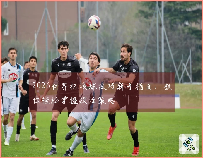 2026世界杯滚球技巧新手指南，教你轻松掌握投注策略
