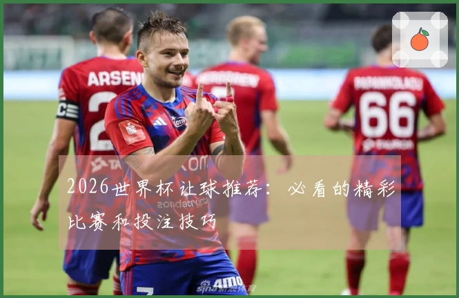 2026世界杯让球推荐：必看的精彩比赛和投注技巧