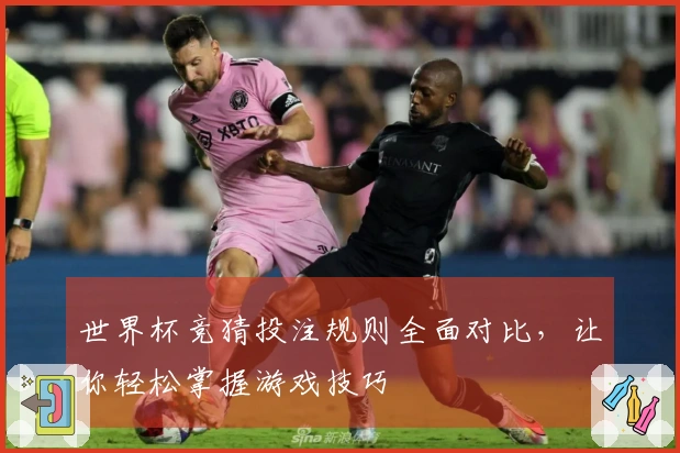 世界杯竞猜投注规则全面对比，让你轻松掌握游戏技巧