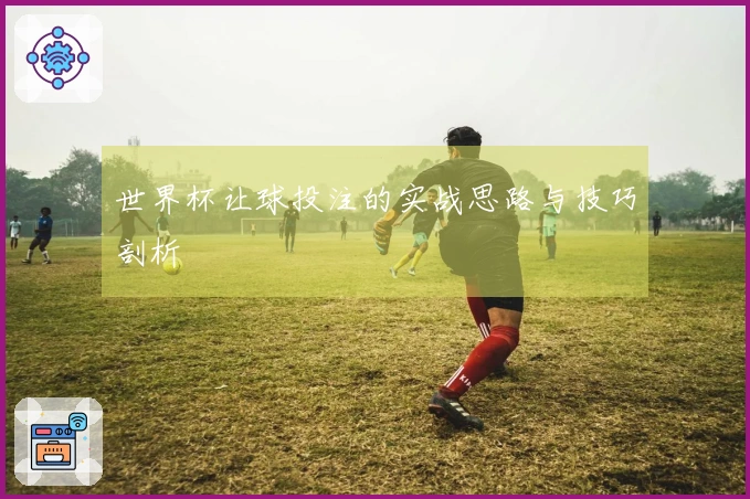 世界杯让球投注的实战思路与技巧剖析