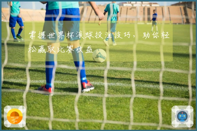 掌握世界杯滚球投注技巧，助你轻松赢取比赛收益
