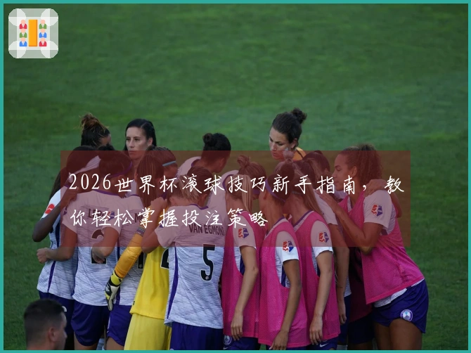 2026世界杯滚球技巧新手指南，教你轻松掌握投注策略