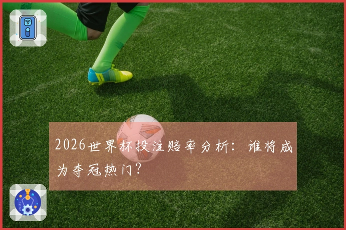 2026世界杯投注赔率分析：谁将成为夺冠热门？