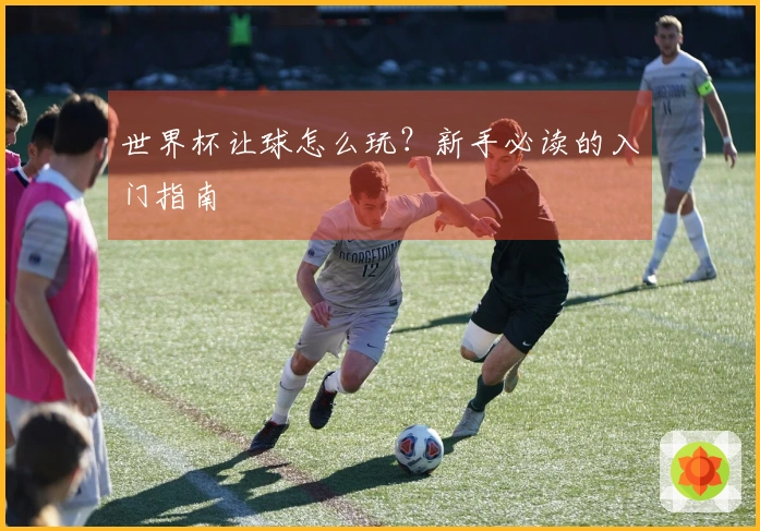 世界杯让球怎么玩？新手必读的入门指南