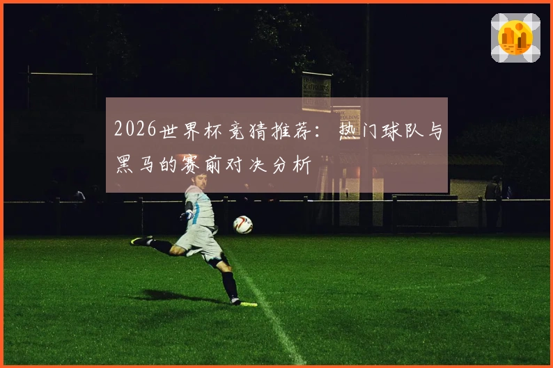 2026世界杯竞猜推荐：热门球队与黑马的赛前对决分析