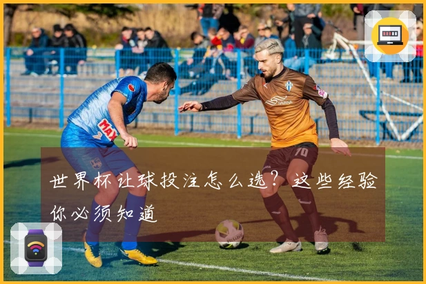 世界杯让球投注怎么选？这些经验你必须知道