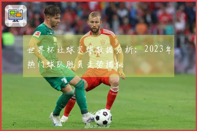 世界杯让球买球数据分析:2023年热门球队胜负走势揭秘