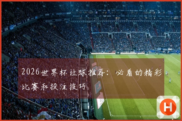 2026世界杯让球推荐：必看的精彩比赛和投注技巧