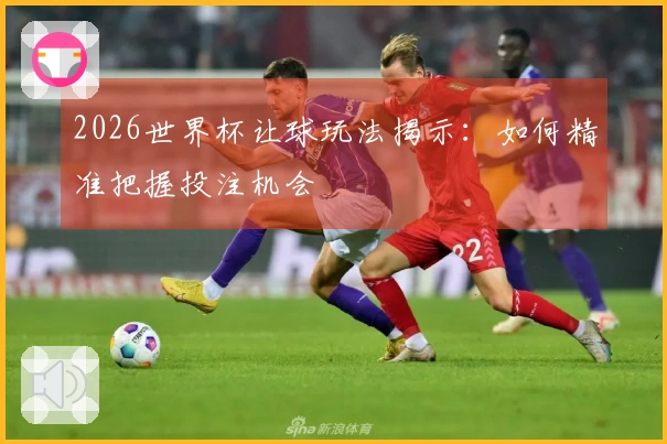 2026世界杯让球玩法揭示：如何精准把握投注机会