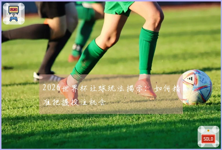2026世界杯让球玩法揭示：如何精准把握投注机会
