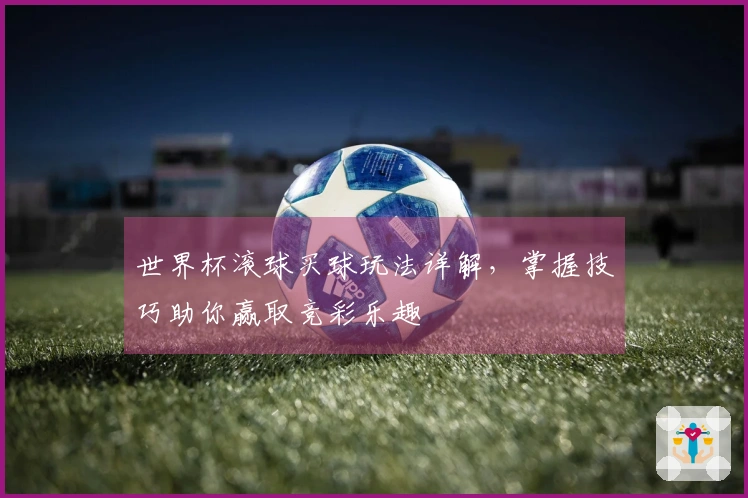 世界杯滚球买球玩法详解，掌握技巧助你赢取竞彩乐趣