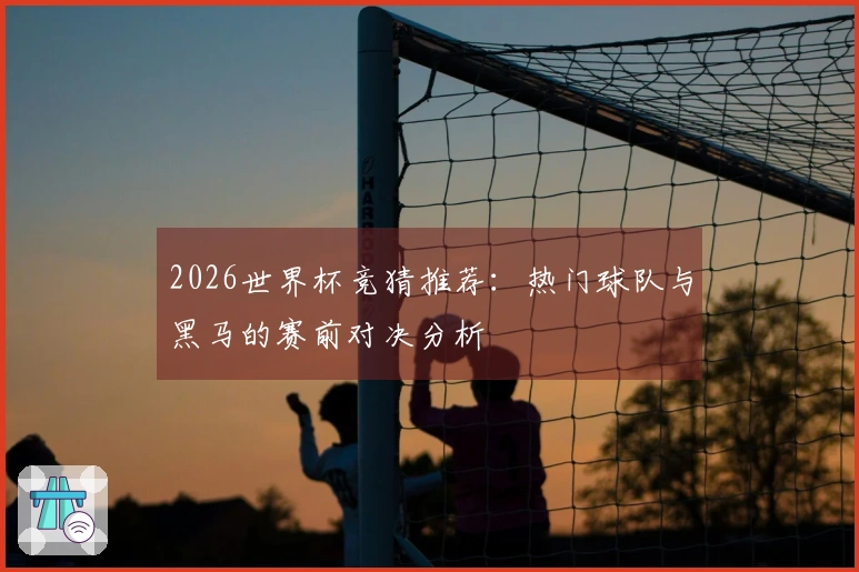 2026世界杯竞猜推荐：热门球队与黑马的赛前对决分析