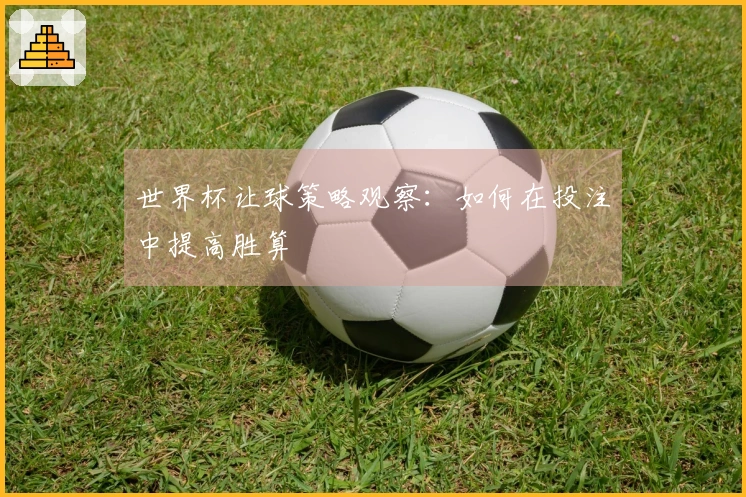 世界杯让球策略观察：如何在投注中提高胜算