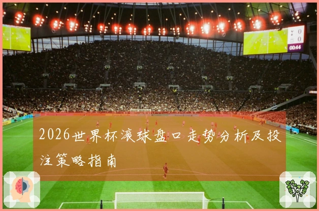 2026世界杯滚球盘口走势分析及投注策略指南
