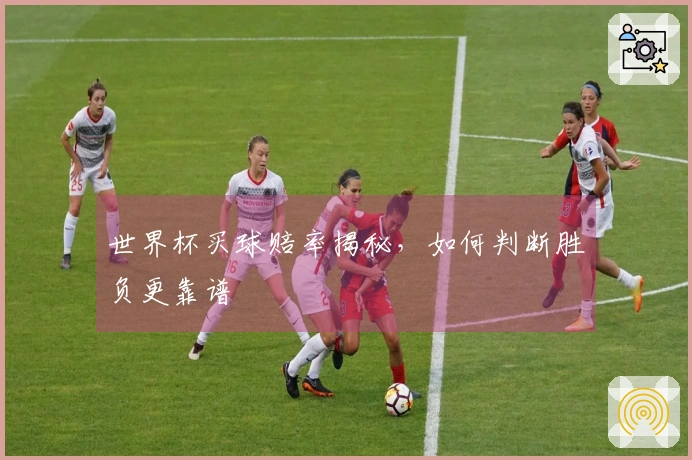 世界杯买球赔率揭秘，如何判断胜负更靠谱