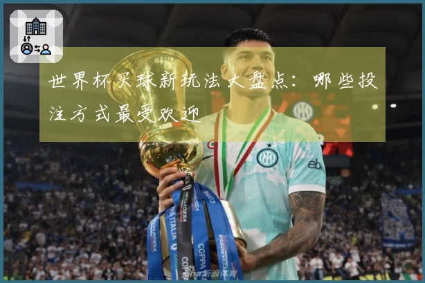 世界杯买球新玩法大盘点：哪些投注方式最受欢迎