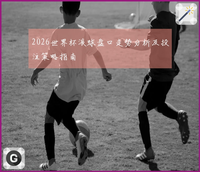 2026世界杯滚球盘口走势分析及投注策略指南