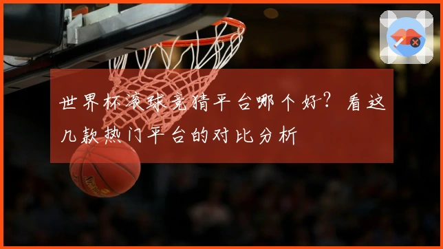 世界杯滚球竞猜平台哪个好？看这几款热门平台的对比分析