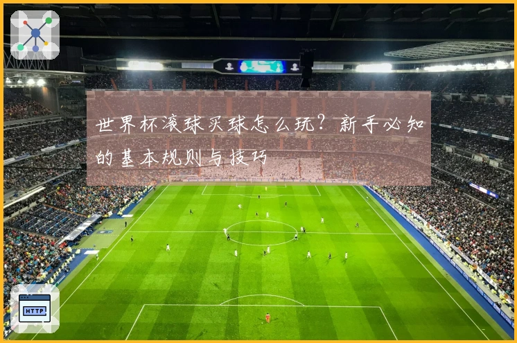 世界杯滚球买球怎么玩？新手必知的基本规则与技巧