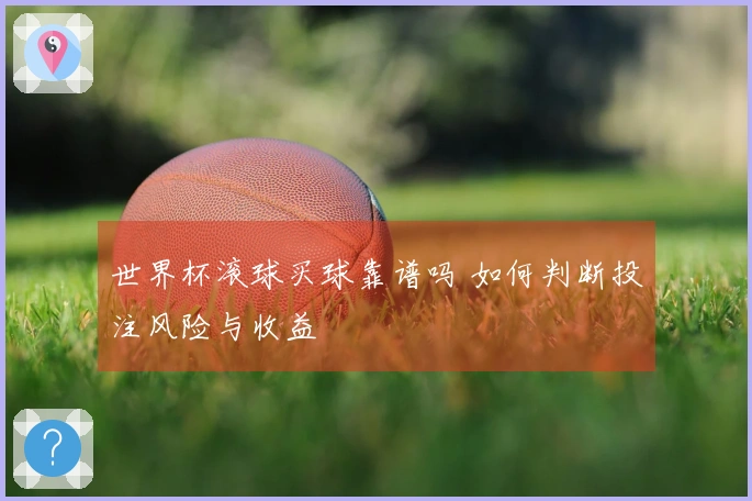 世界杯滚球买球靠谱吗 如何判断投注风险与收益