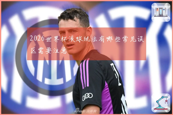 2026世界杯滚球玩法有哪些常见误区需要注意