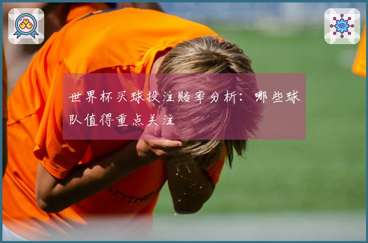 世界杯买球投注赔率分析：哪些球队值得重点关注