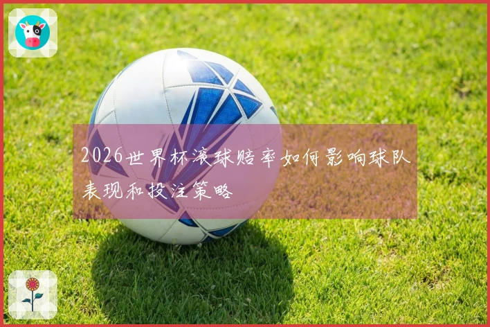 2026世界杯滚球赔率如何影响球队表现和投注策略
