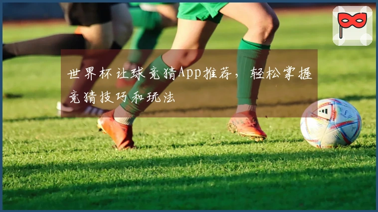世界杯让球竞猜App推荐，轻松掌握竞猜技巧和玩法