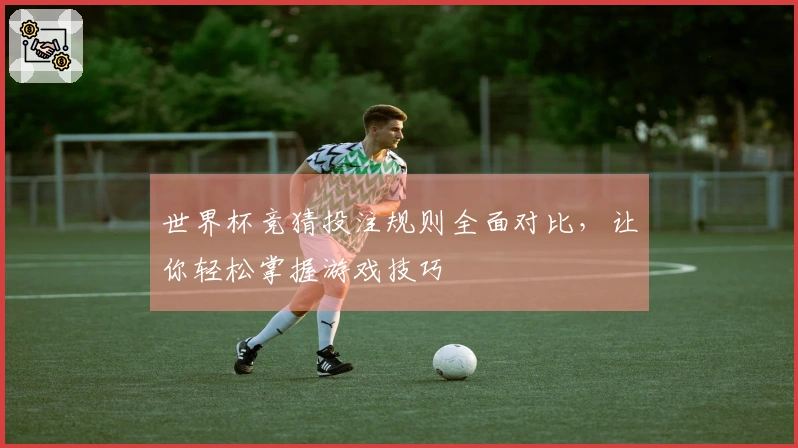 世界杯竞猜投注规则全面对比，让你轻松掌握游戏技巧