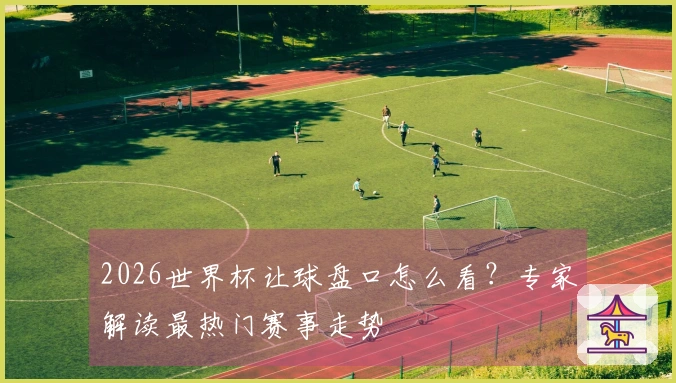 2026世界杯让球盘口怎么看？专家解读最热门赛事走势