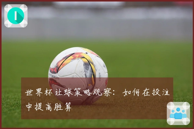 世界杯让球策略观察：如何在投注中提高胜算